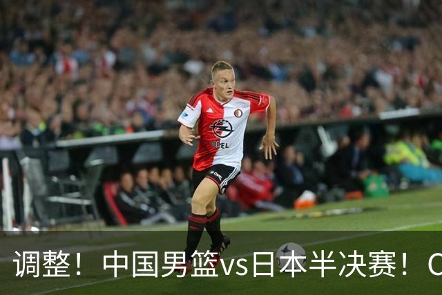 调整！中国男篮vs日本半决赛！CCTV5不直播，晋级面临五重压力