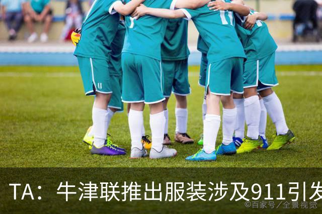 TA：牛津联推出服装涉及911引发争议，俱乐部下架服装+致歉